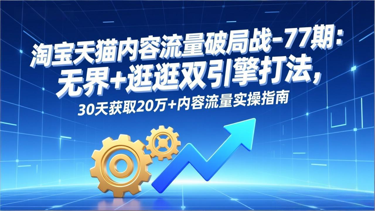 淘宝天猫内容流量破局战-77期：无界+逛逛双引擎打法，30天获取20万+内容流量实操指南-柯南聊项目