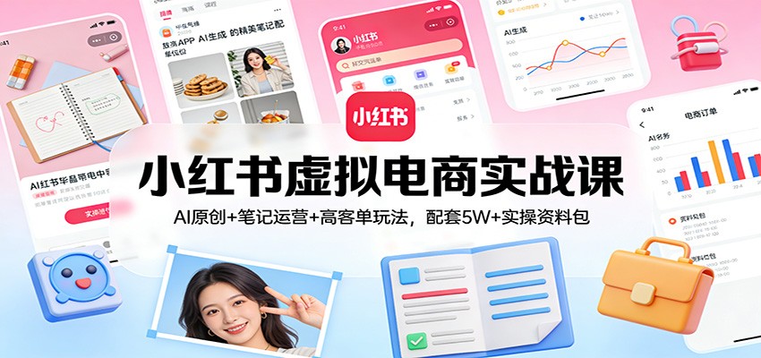 小红书虚拟电商实战课：AI原创+笔记运营+高客单玩法，配套5W+实操资料包-柯南聊项目
