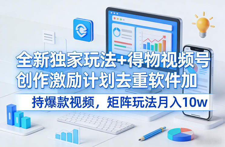 全新独家玩法+得物视频号创作激励计划去重软件加持爆款视频，矩阵玩法月入10w+【揭秘】-柯南聊项目