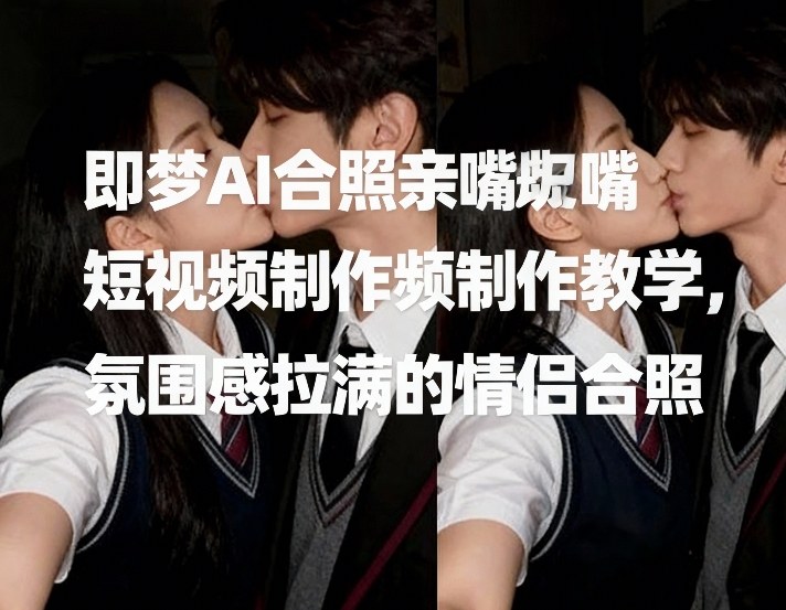 即梦AI合照亲嘴短视频制作教学，氛围感拉满的情侣合照-柯南聊项目