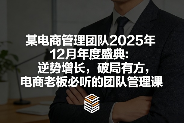 某电商管理团队2025年12月年度盛典：逆势增长，破局有方，电商老板必听的团队管理课-柯南聊项目