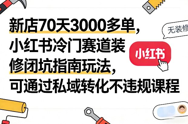 新店70天3000多单，小红书冷门赛道装修闭坑指南玩法，可通过私域转化不违规课程-柯南聊项目