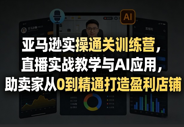 亚马逊实操通关训练营，直播实战教学与AI应用，助卖家从0到精通打造盈利店铺(更新3月)-柯南聊项目