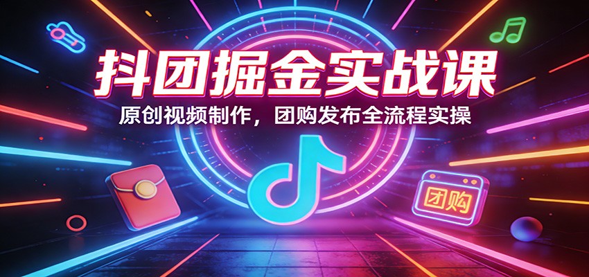 抖团掘金实战课：原创视频制作，团购发布全流程实操-柯南聊项目