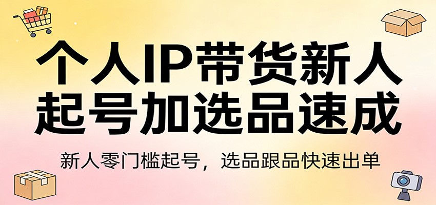 个人IP带货新人起号加选品速成：新人零门槛起号，选品跟品快速出单-柯南聊项目