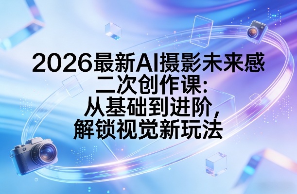 2026最新AI摄影未来感二次创作课：从基础到进阶，解锁视觉新玩法-柯南聊项目