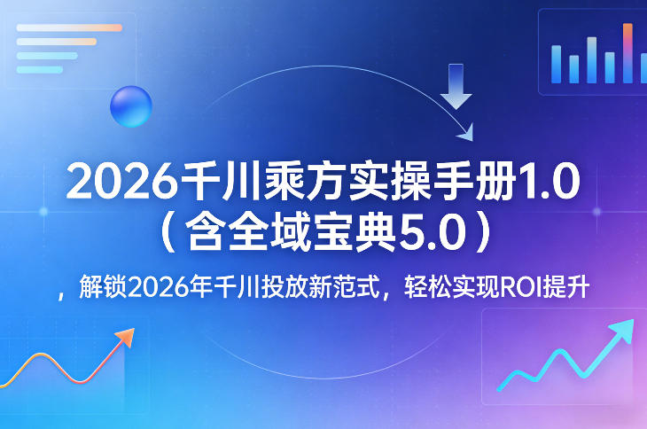 2026千川乘方实操手册1.0(含全域宝典5.0)，解锁2026年千川投放新范式，轻松实现ROI提升-柯南聊项目