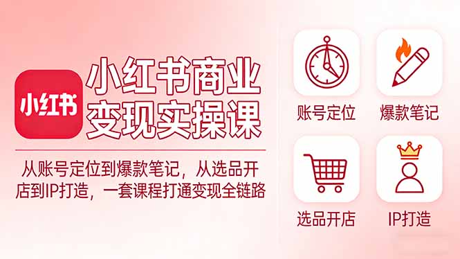 小红书商业变现实操课：从账号定位到爆款笔记，从选品开店到IP打造，一套课程打通变现全链路-柯南聊项目