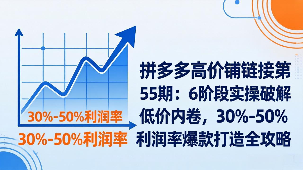 拼多多高价铺链接第55期：6阶段实操破解低价内卷，30%-50%利润率爆款打造全攻略-柯南聊项目
