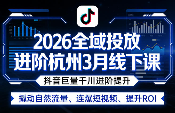 2026全域投放进阶杭州3月线下课，抖音巨量千川进阶提升，撬动自然流量、连爆短视频、提升ROI-柯南聊项目