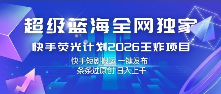 超级蓝海全网独家，快手荧光计划2026王炸项目，日入1k+，快手短剧搬运，一键发布，条条过原创【揭秘】-柯南聊项目