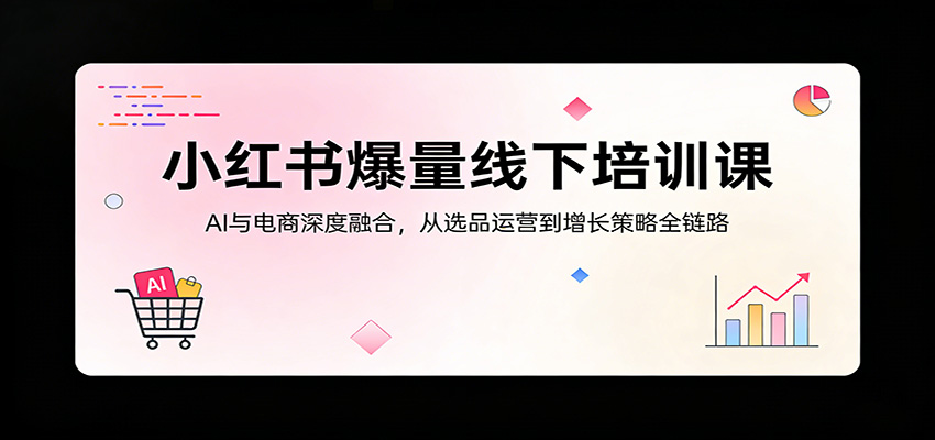 小红书爆量线下培训课：AI与电商深度融合，从选品运营到增长策略全链路-柯南聊项目