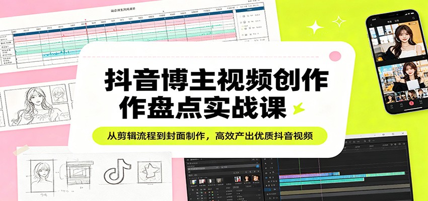 抖音博主视频创作盘点实战课：从剪辑流程到封面制作，高效产出优质抖音视频-柯南聊项目