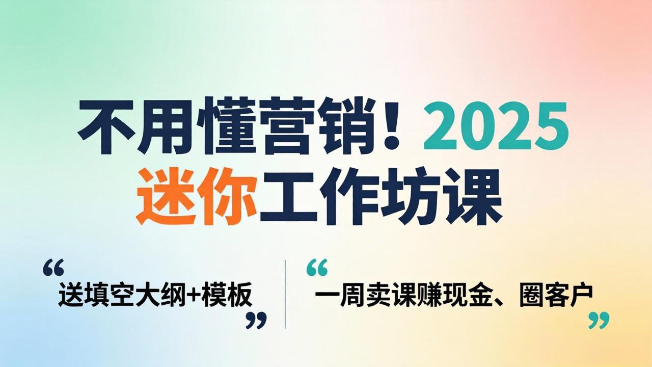 不用懂营销！2025 迷你工作坊课：送填空大纲 + 模板，一周卖课赚现金、圈客户-柯南聊项目