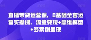直播带货运营课，0基础全套运营实操课，流量变现+思维模型+多案例呈现-柯南聊项目