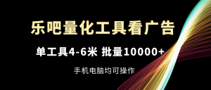 （11555期）乐吧量化工具看广告，单工具4-6米，批量10000+，手机电脑均可操作-柯南聊项目