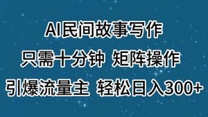 （11559期）AI民间故事写作，只需十分钟，矩阵操作，引爆流量主，轻松日入300+-柯南聊项目