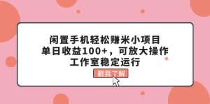 （11562期）闲置手机轻松赚米小项目，单日收益100+，可放大操作，工作室稳定运行-柯南聊项目