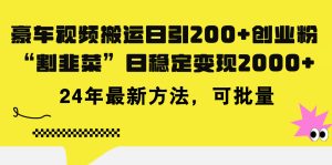 （11573期）豪车视频搬运日引200+创业粉，做知识付费日稳定变现5000+24年最新方法!-柯南聊项目
