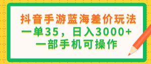 （11609期）抖音手游蓝海差价玩法，一单35，日入3000+，一部手机可操作-柯南聊项目