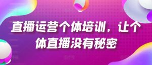 直播运营个体培训,让个体直播没有秘密,起号、货源、单品打爆、投流等玩法-柯南聊项目
