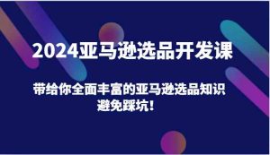 2024亚马逊选品开发课，带给你全面丰富的亚马逊选品知识，避免踩坑！-柯南聊项目