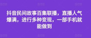 抖音民间故事百集联播，直播人气爆满，进行多种变现，一部手机就能做到【揭秘】-柯南聊项目