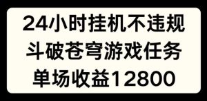 24小时无人挂JI不违规，斗破苍穹游戏任务，单场直播最高收益1280【揭秘】-柯南聊项目
