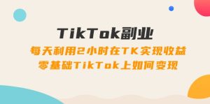 （11826期）TikTok副业：每天利用2小时在TK实现收益，零基础TikTok上如何变现，34节程-柯南聊项目
