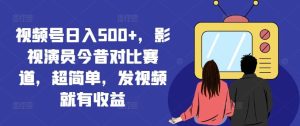 视频号日入500+，影视演员今昔对比赛道，超简单，发视频就有收益【揭秘】-柯南聊项目
