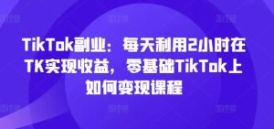 TikTok副业：每天利用2小时在TK实现收益，零基础TikTok上如何变现课程-柯南聊项目
