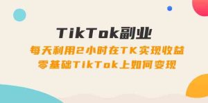 TikTok副业课：每天利用2小时在TK实现收益，零基础TikTok上如何变现（34节）-柯南聊项目