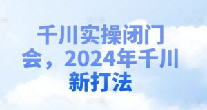 千川实操闭门会，2024年千川新打法-柯南聊项目