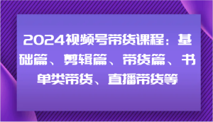 2024视频号带货课程：基础篇、剪辑篇、带货篇、书单类带货、直播带货等-柯南聊项目