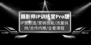 摄影师IP训练营Pro版，IP营打造/营销技能/流量扶持/合作内推/全套课程-柯南聊项目