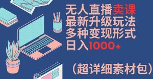 无人直播卖课最新升级玩法，多种变现形式，日入1000+(超详细素材包)【揭秘】-柯南聊项目
