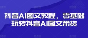 抖音AI图文教程，零基础玩转抖音AI图文带货-柯南聊项目