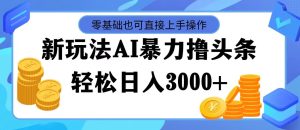 （11981期）最新玩法AI暴力撸头条，零基础也可轻松日入3000+，当天起号，第二天见…-柯南聊项目