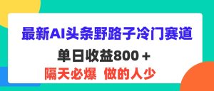 （11983期）最新AI头条野路子冷门赛道，单日800＋ 隔天必爆，适合小白-柯南聊项目