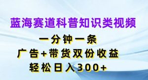 蓝海赛道科普知识类视频，一分钟一条，广告+带货双份收益，轻松日入300+【揭秘】-柯南聊项目