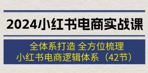 （12003期）2024小红书电商实战课：全体系打造 全方位梳理 小红书电商逻辑体系 (42节)-柯南聊项目