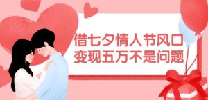 借七夕情人节风口，现在需求量爆棚，变现五万不是问题【揭秘】-柯南聊项目