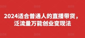 2024适合普通人的直播带货，泛流量万能创业变现法，上手快、落地快、起号快、变现快(更新8月)-柯南聊项目