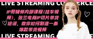 IP剪辑师内部课程(挂车视频)，张兰电商IP切片带货培训，教你如何制造一条爆款带货视频-柯南聊项目