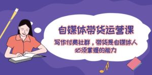 自媒体带货运营课：写作付费社群，带货是自媒体人必须掌握的能力-柯南聊项目