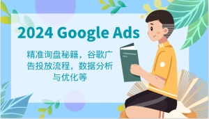 2024 Google Ads 教程：精准询盘秘籍，谷歌广告投放流程，数据分析与优化等-柯南聊项目