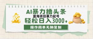 （12122期）最新玩法AI暴力撸头条，零基础也可轻松日入3000+，当天起号，第二天见…-柯南聊项目