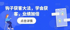 钩子获客大法，学会获客，业绩加倍-柯南聊项目