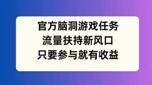 官方脑洞游戏任务，流量扶持新风口，只要参与就有收益【揭秘】-柯南聊项目