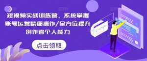 短视频实战训练营，系统掌握账号运营精细操作/全方位提升创作者个人能力-柯南聊项目